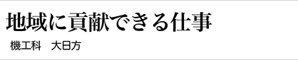 「地域に貢献できる仕事」 機工科　大日方